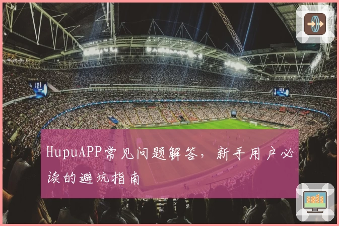 HupuAPP常见问题解答，新手用户必读的避坑指南