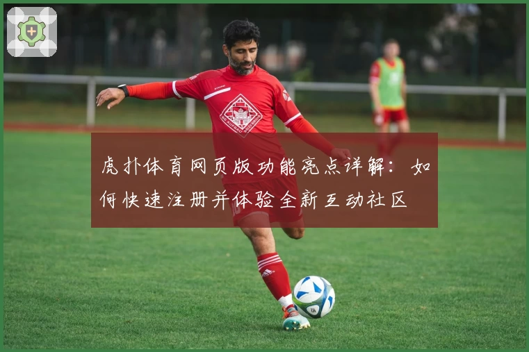 虎扑体育网页版功能亮点详解：如何快速注册并体验全新互动社区