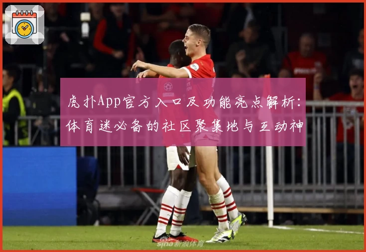虎扑App官方入口及功能亮点解析：体育迷必备的社区聚集地与互动神器