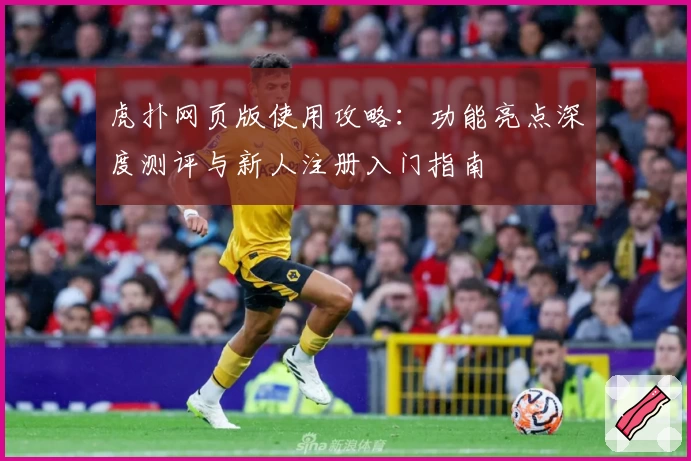 虎扑网页版使用攻略：功能亮点深度测评与新人注册入门指南