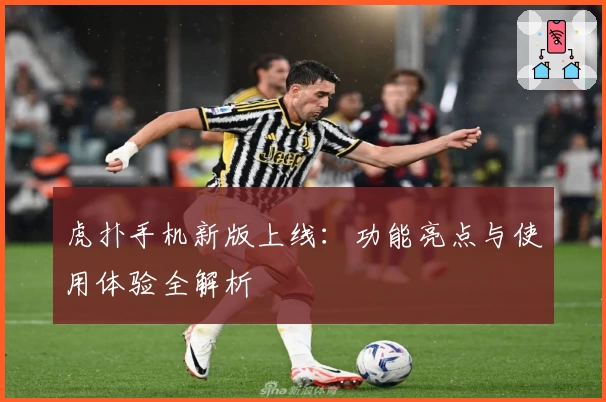 虎扑手机新版上线:功能亮点与使用体验全解析