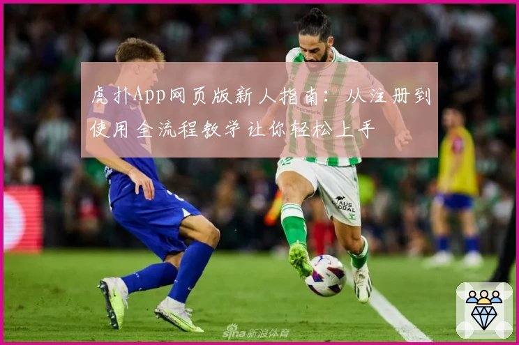 虎扑App网页版新人指南：从注册到使用全流程教学让你轻松上手