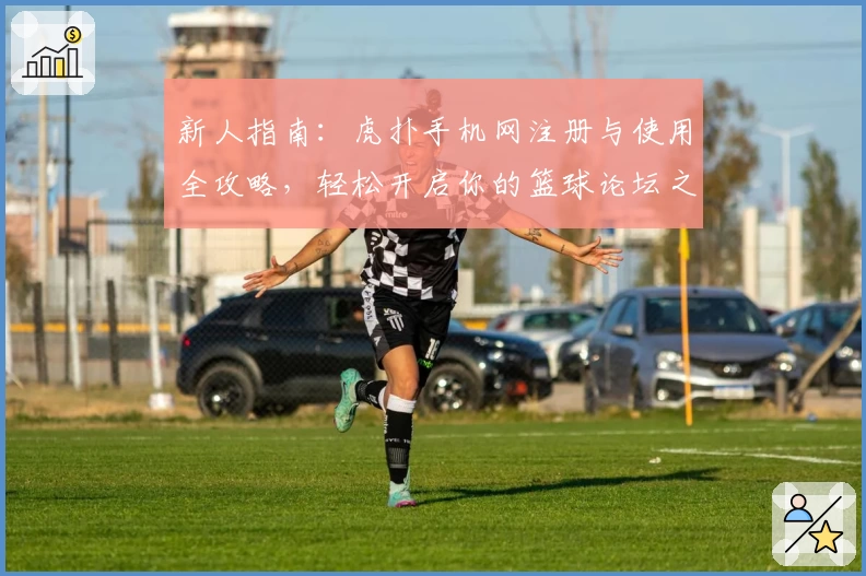 新人指南：虎扑手机网注册与使用全攻略，轻松开启你的篮球论坛之旅