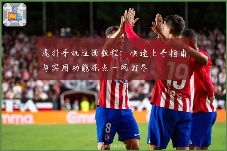 虎扑手机注册教程：快速上手指南与实用功能亮点一网打尽