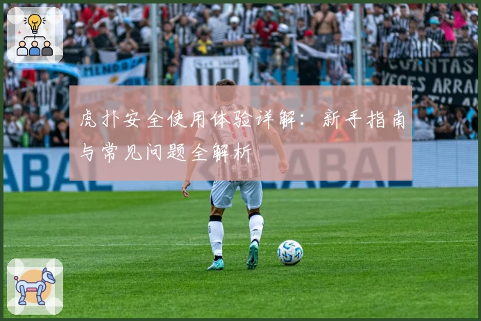 虎扑安全使用体验详解：新手指南与常见问题全解析