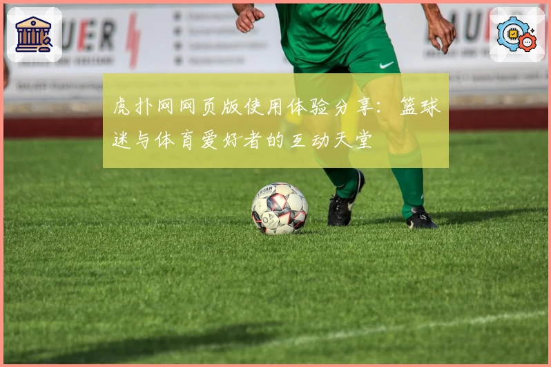 虎扑网网页版使用体验分享：篮球迷与体育爱好者的互动天堂