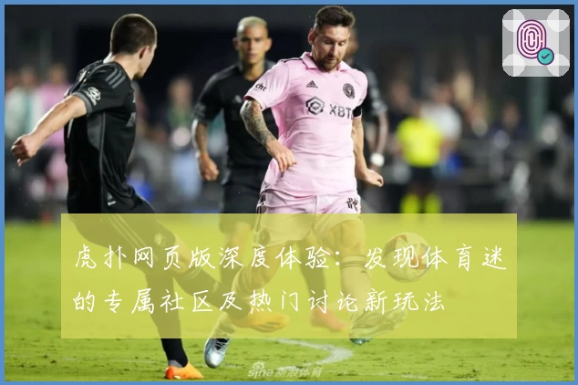 虎扑网页版深度体验：发现体育迷的专属社区及热门讨论新玩法