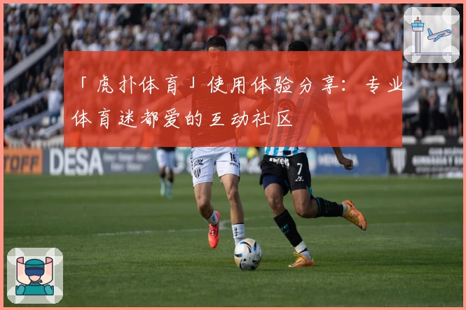 「虎扑体育」使用体验分享：专业体育迷都爱的互动社区