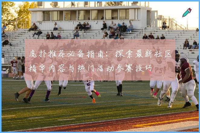 虎扑推荐必备指南：探索最新社区精华内容与热门活动参赛技巧