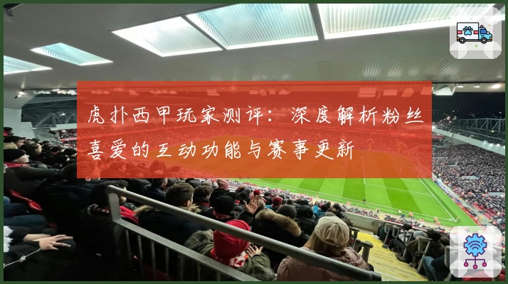 虎扑西甲玩家测评：深度解析粉丝喜爱的互动功能与赛事更新