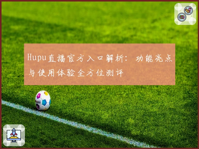 Hupu直播官方入口解析：功能亮点与使用体验全方位测评