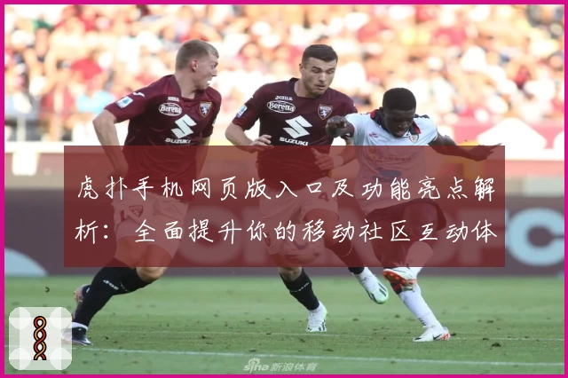 虎扑手机网页版入口及功能亮点解析:全面提升你的移动社区互动体验