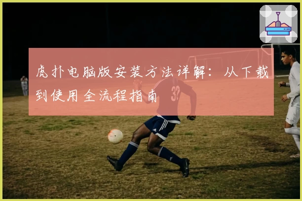 虎扑电脑版安装方法详解：从下载到使用全流程指南