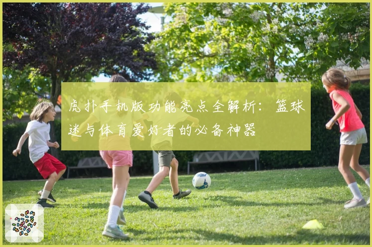 虎扑手机版功能亮点全解析：篮球迷与体育爱好者的必备神器