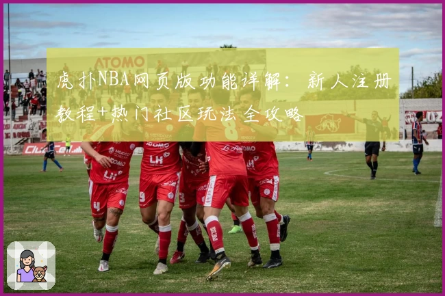 虎扑NBA网页版功能详解：新人注册教程+热门社区玩法全攻略