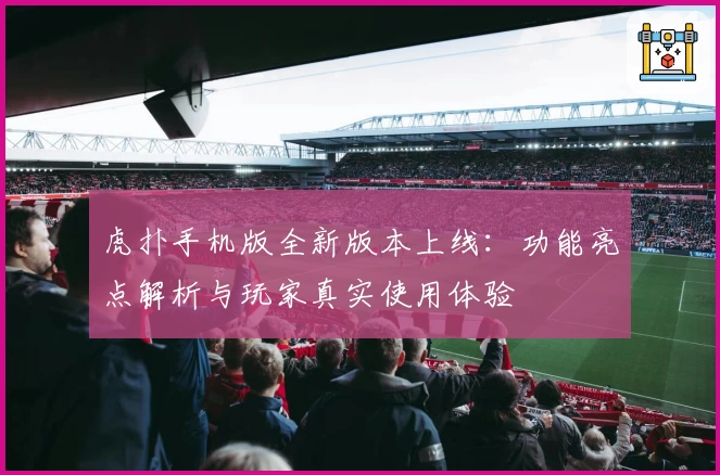 虎扑手机版全新版本上线：功能亮点解析与玩家真实使用体验