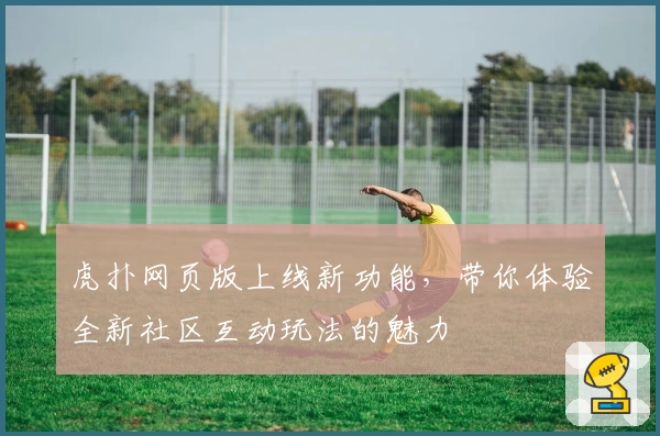虎扑网页版上线新功能，带你体验全新社区互动玩法的魅力