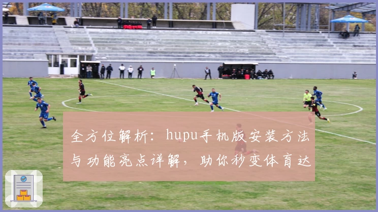 全方位解析：hupu手机版安装方法与功能亮点详解，助你秒变体育达人