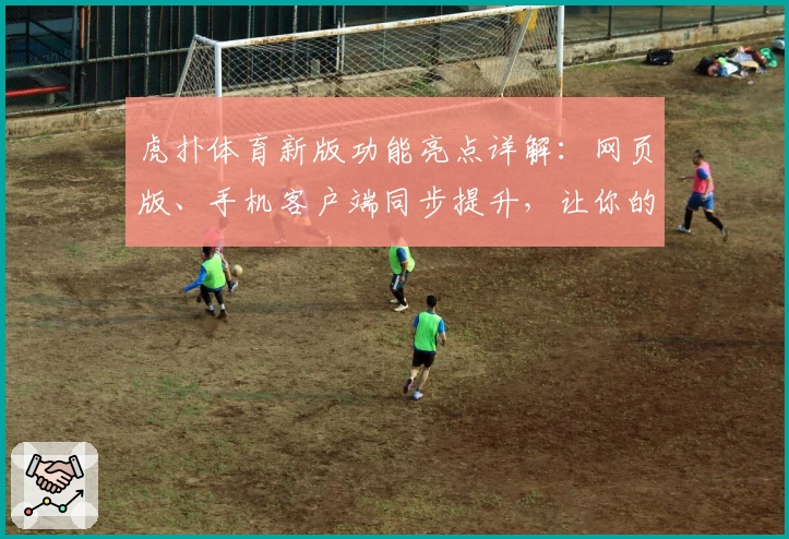 虎扑体育新版功能亮点详解：网页版、手机客户端同步提升，让你的球迷生活更精彩