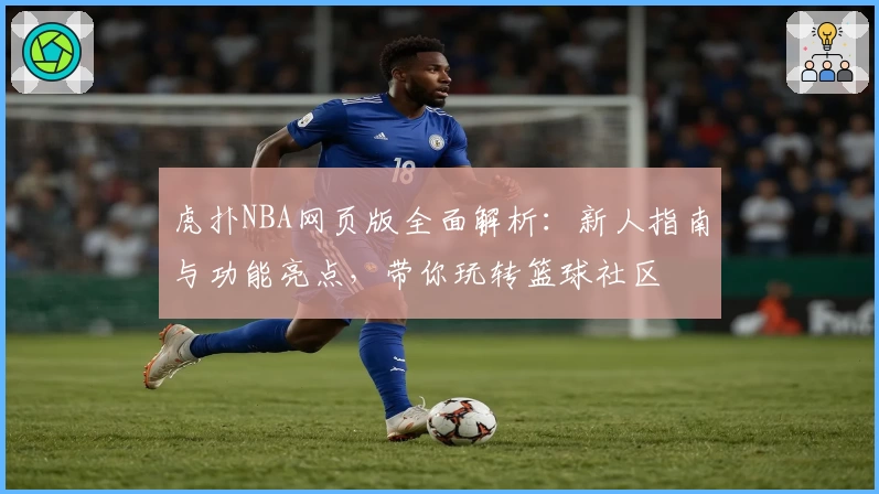 虎扑NBA网页版全面解析：新人指南与功能亮点，带你玩转篮球社区
