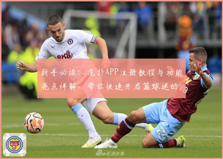 新手必读：虎扑APP注册教程与功能亮点详解，带你快速开启篮球迷的潮流社区旅程