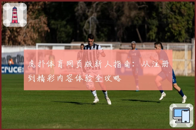 虎扑体育网页版新人指南：从注册到精彩内容体验全攻略