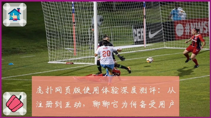 虎扑网页版使用体验深度测评：从注册到互动，聊聊它为何备受用户青睐