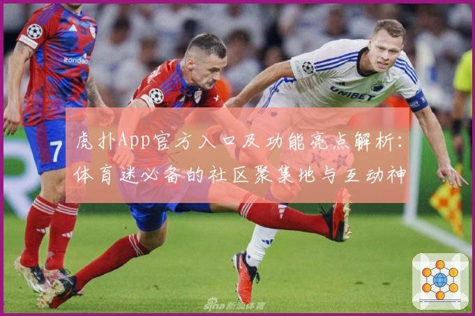 虎扑App官方入口及功能亮点解析：体育迷必备的社区聚集地与互动神器