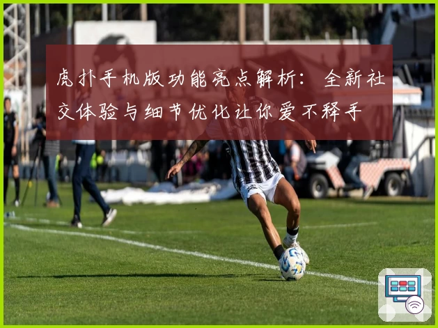 虎扑手机版功能亮点解析：全新社交体验与细节优化让你爱不释手