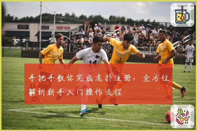 手把手教你完成虎扑注册，全方位解析新手入门操作流程