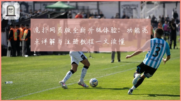 虎扑网页版全新升级体验:功能亮点详解与注册教程一文读懂