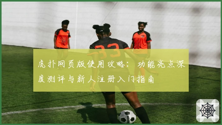 虎扑网页版使用攻略：功能亮点深度测评与新人注册入门指南