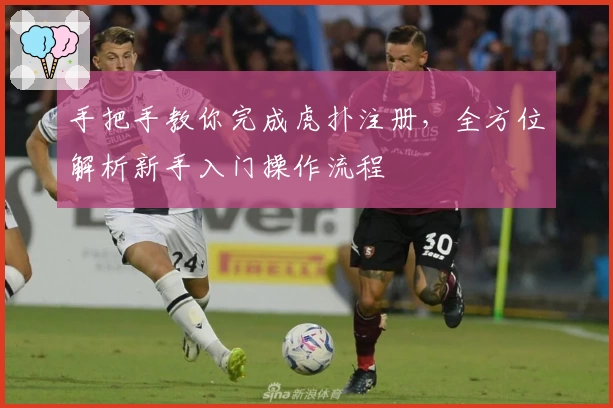 手把手教你完成虎扑注册，全方位解析新手入门操作流程