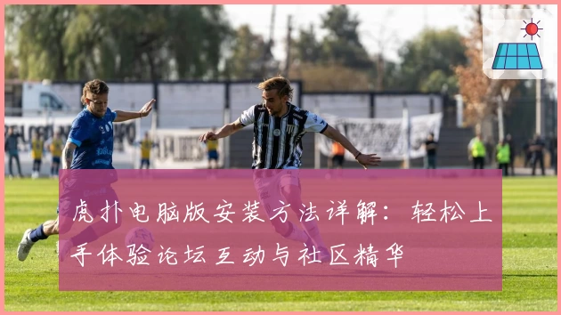 虎扑电脑版安装方法详解：轻松上手体验论坛互动与社区精华