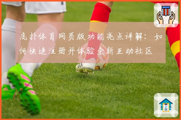 虎扑体育网页版功能亮点详解：如何快速注册并体验全新互动社区