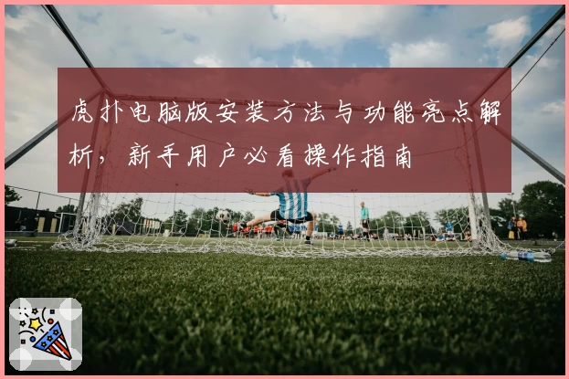 虎扑电脑版安装方法与功能亮点解析，新手用户必看操作指南