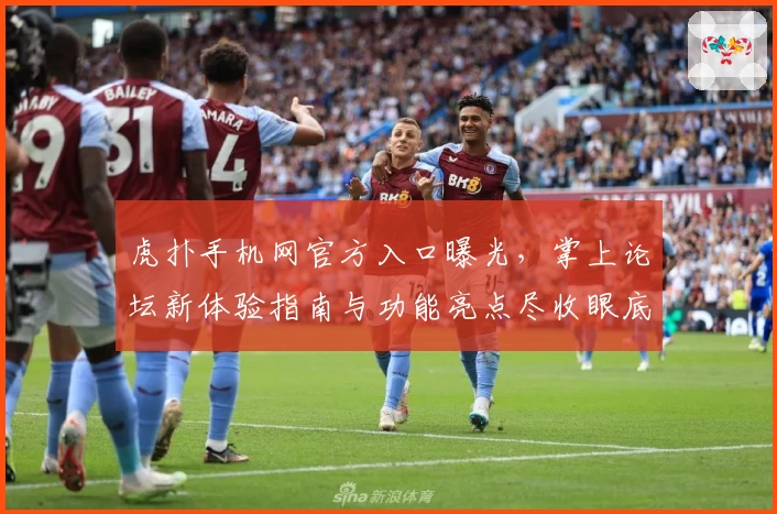 虎扑手机网官方入口曝光，掌上论坛新体验指南与功能亮点尽收眼底