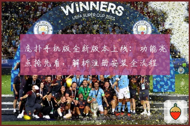 虎扑手机版全新版本上线：功能亮点抢先看，解析注册安装全流程