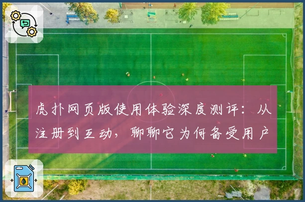 虎扑网页版使用体验深度测评：从注册到互动，聊聊它为何备受用户青睐