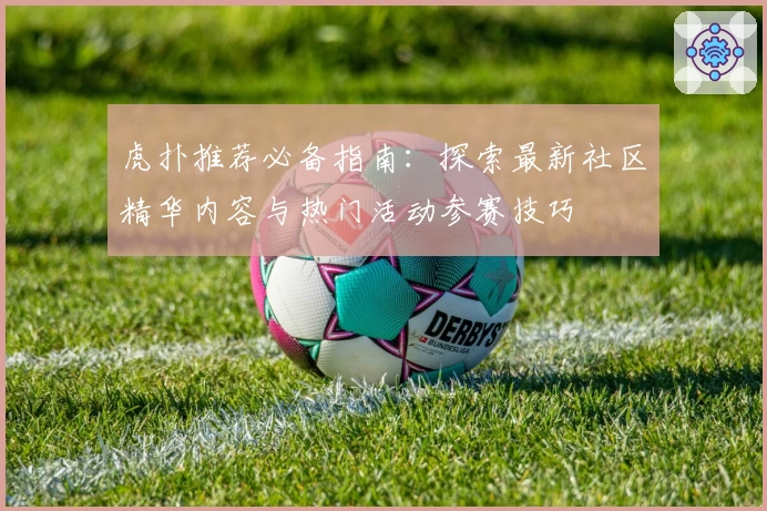 虎扑推荐必备指南：探索最新社区精华内容与热门活动参赛技巧