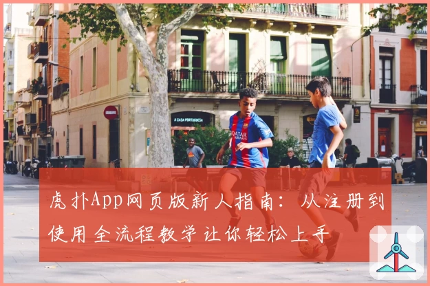 虎扑App网页版新人指南：从注册到使用全流程教学让你轻松上手