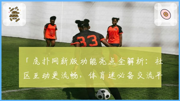 「虎扑网新版功能亮点全解析：社区互动更流畅，体育迷必备交流平台」