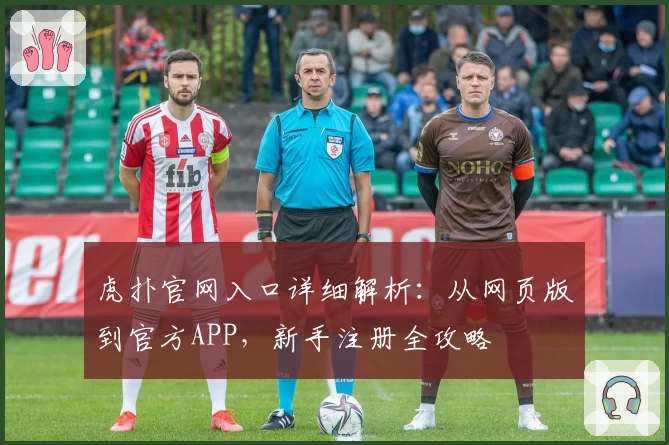 虎扑官网入口详细解析：从网页版到官方APP，新手注册全攻略