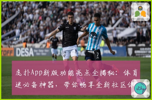 虎扑App新版功能亮点全揭秘：体育迷必备神器，带你畅享全新社区体验！