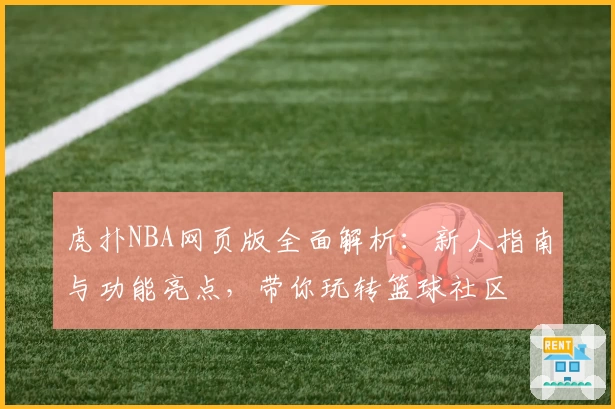 虎扑NBA网页版全面解析：新人指南与功能亮点，带你玩转篮球社区