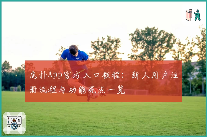 虎扑App官方入口教程：新人用户注册流程与功能亮点一览