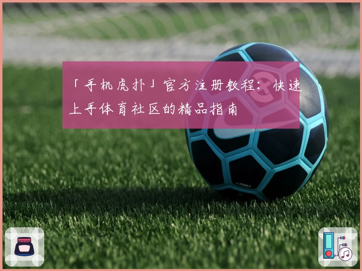 「手机虎扑」官方注册教程：快速上手体育社区的精品指南