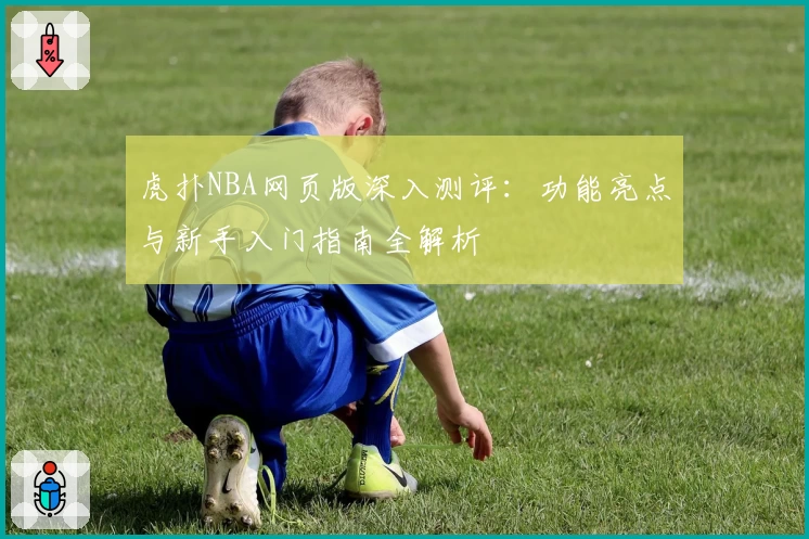 虎扑NBA网页版深入测评：功能亮点与新手入门指南全解析