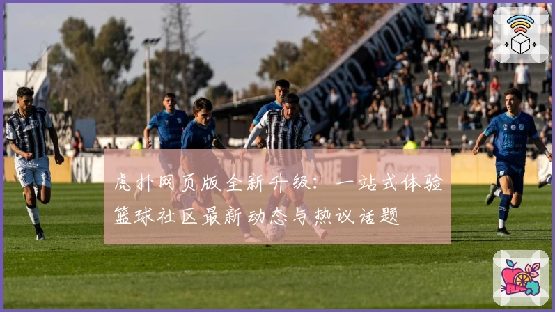 虎扑网页版全新升级：一站式体验篮球社区最新动态与热议话题