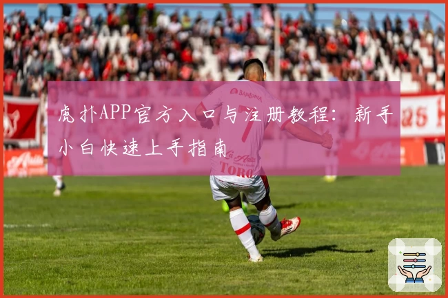 虎扑APP官方入口与注册教程：新手小白快速上手指南